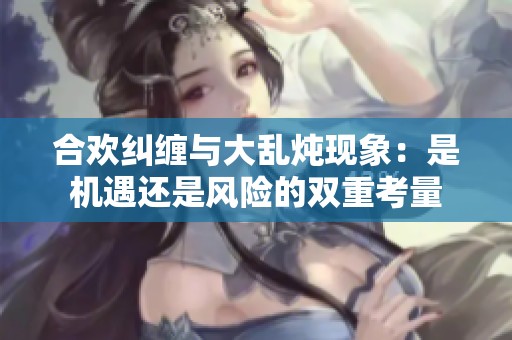 合欢纠缠与大乱炖现象：是机遇还是风险的双重考量