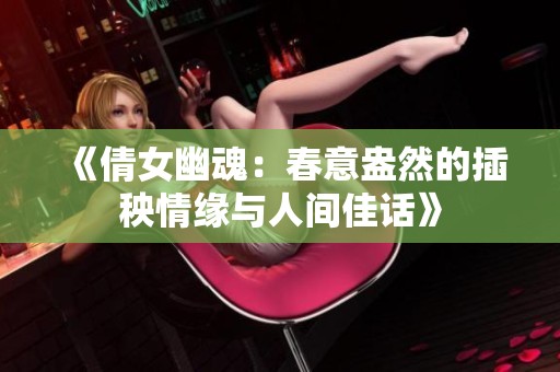 《倩女幽魂：春意盎然的插秧情缘与人间佳话》