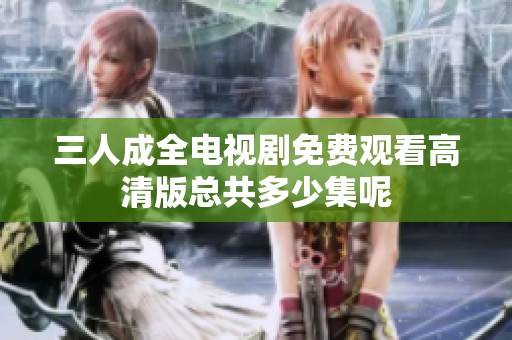 三人成全电视剧免费观看高清版总共多少集呢