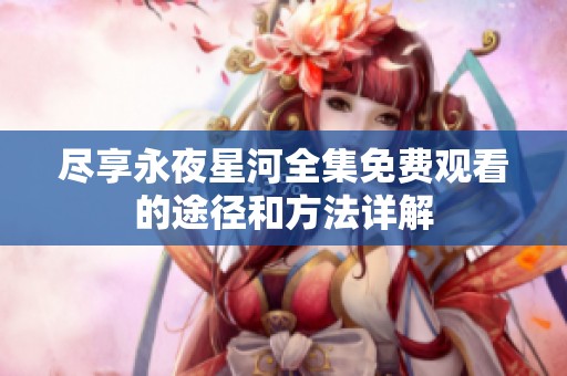 尽享永夜星河全集免费观看的途径和方法详解