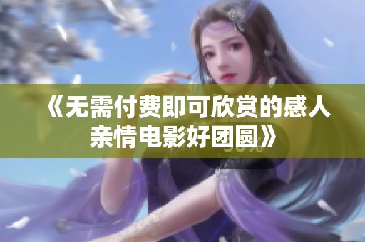 《无需付费即可欣赏的感人亲情电影好团圆》