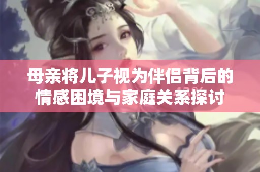 母亲将儿子视为伴侣背后的情感困境与家庭关系探讨