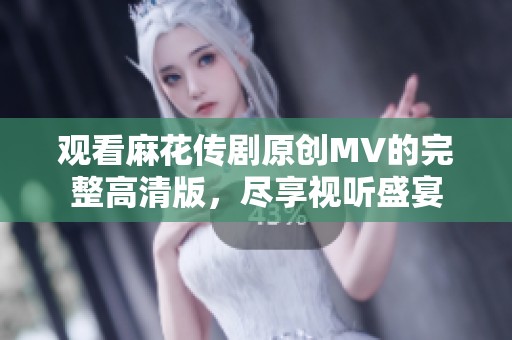 观看麻花传剧原创MV的完整高清版，尽享视听盛宴