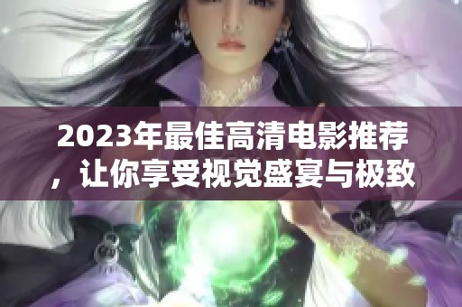 2023年最佳高清电影推荐，让你享受视觉盛宴与极致体验