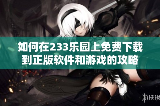 如何在233乐园上免费下载到正版软件和游戏的攻略