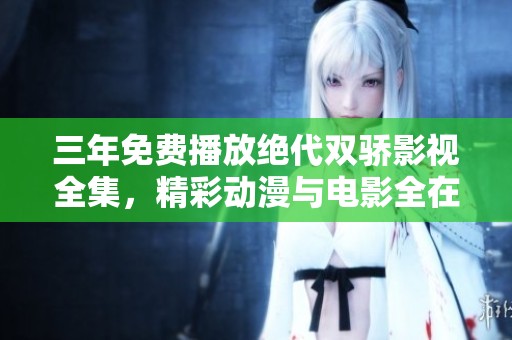 三年免费播放绝代双骄影视全集，精彩动漫与电影全在这里