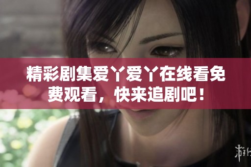 精彩剧集爱丫爱丫在线看免费观看，快来追剧吧！