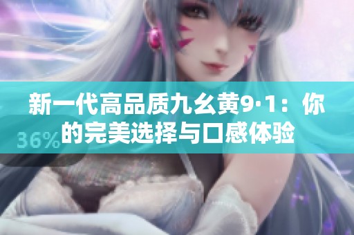 新一代高品质九幺黄9·1：你的完美选择与口感体验