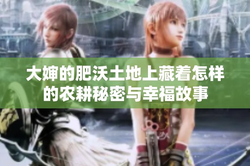 大婶的肥沃土地上藏着怎样的农耕秘密与幸福故事
