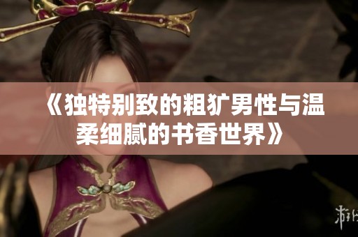 《独特别致的粗犷男性与温柔细腻的书香世界》
