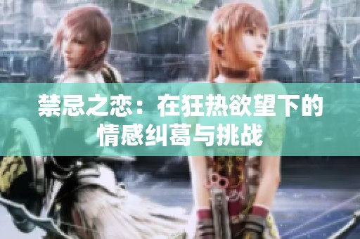 禁忌之恋：在狂热欲望下的情感纠葛与挑战