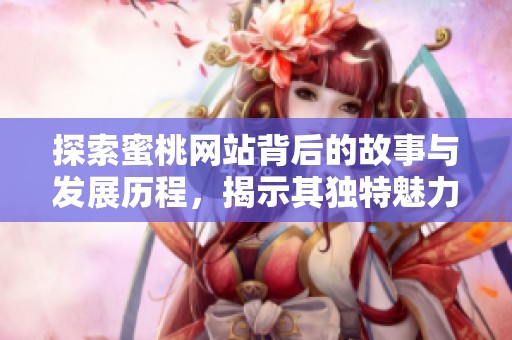 探索蜜桃网站背后的故事与发展历程，揭示其独特魅力