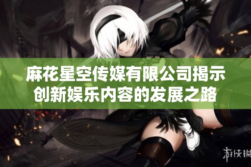 麻花星空传媒有限公司揭示创新娱乐内容的发展之路