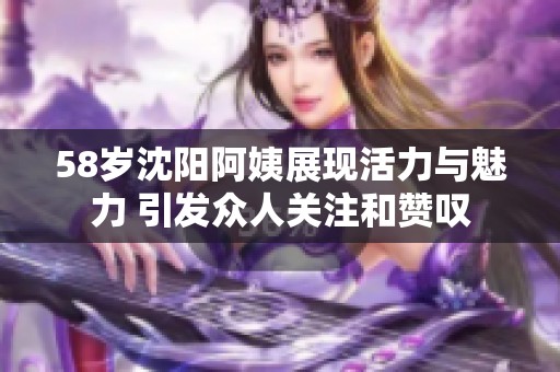 58岁沈阳阿姨展现活力与魅力 引发众人关注和赞叹