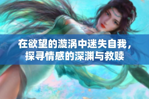 在欲望的漩涡中迷失自我，探寻情感的深渊与救赎