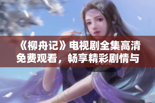 《柳舟记》电视剧全集高清免费观看，畅享精彩剧情与视听盛宴