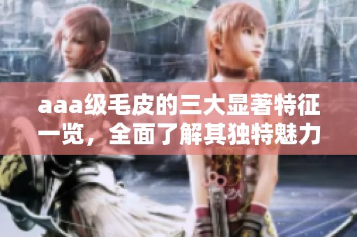 aaa级毛皮的三大显著特征一览，全面了解其独特魅力