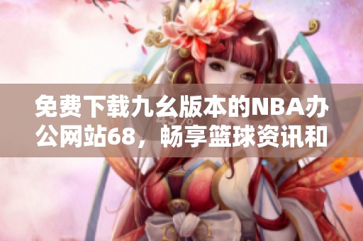 免费下载九幺版本的NBA办公网站68，畅享篮球资讯和服务