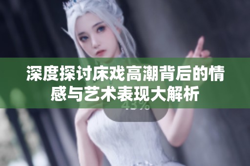 深度探讨床戏高潮背后的情感与艺术表现大解析