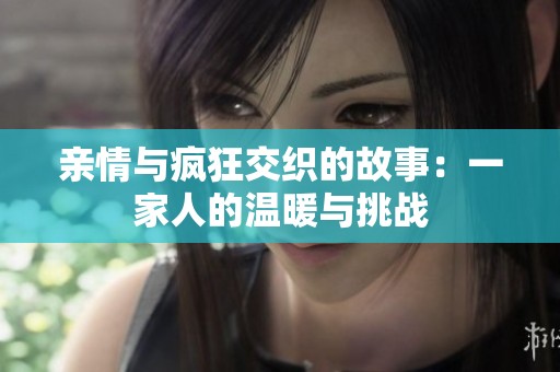 亲情与疯狂交织的故事：一家人的温暖与挑战