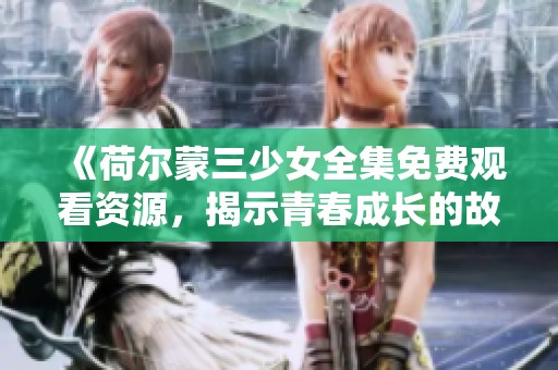 《荷尔蒙三少女全集免费观看资源，揭示青春成长的故事》