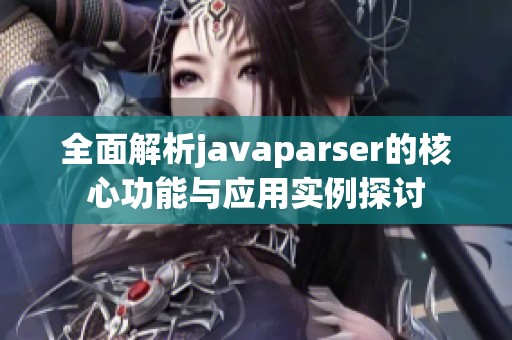 全面解析javaparser的核心功能与应用实例探讨