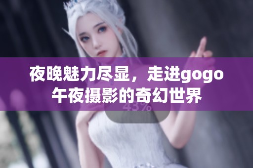 夜晚魅力尽显，走进gogo午夜摄影的奇幻世界