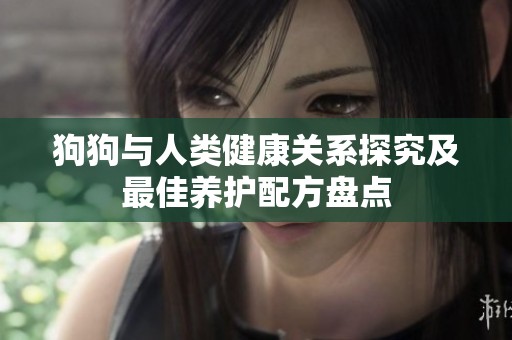 狗狗与人类健康关系探究及最佳养护配方盘点