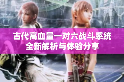 古代高血量一对六战斗系统全新解析与体验分享