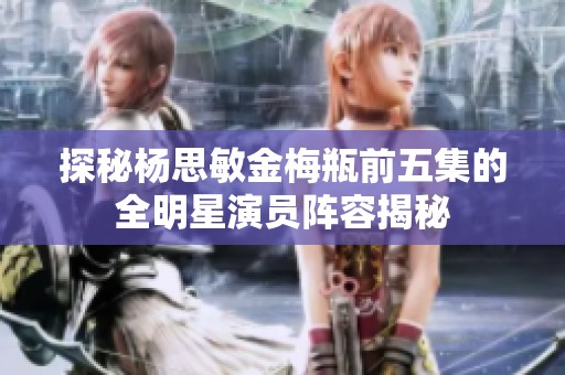 探秘杨思敏金梅瓶前五集的全明星演员阵容揭秘