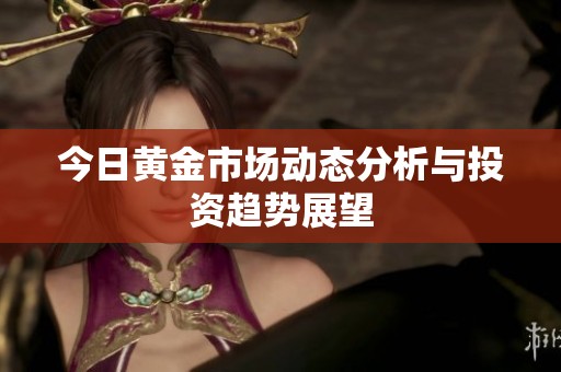 今日黄金市场动态分析与投资趋势展望