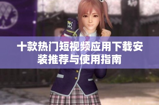 十款热门短视频应用下载安装推荐与使用指南