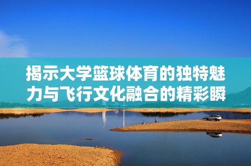 揭示大学篮球体育的独特魅力与飞行文化融合的精彩瞬间