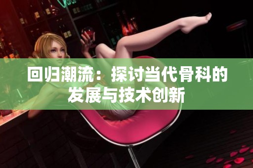 回归潮流：探讨当代骨科的发展与技术创新