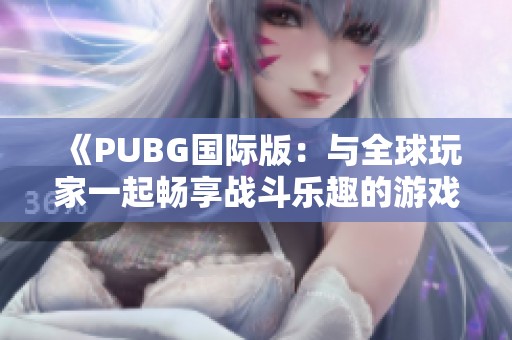 《PUBG国际版：与全球玩家一起畅享战斗乐趣的游戏体验》