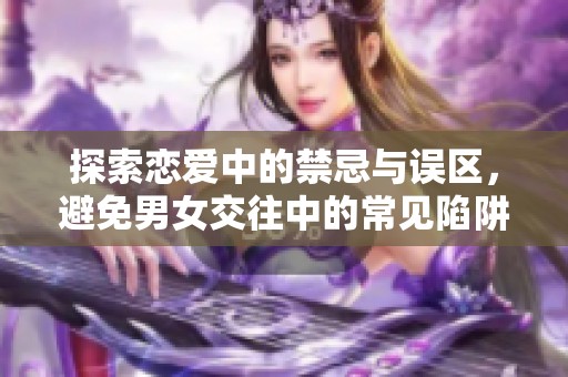 探索恋爱中的禁忌与误区，避免男女交往中的常见陷阱