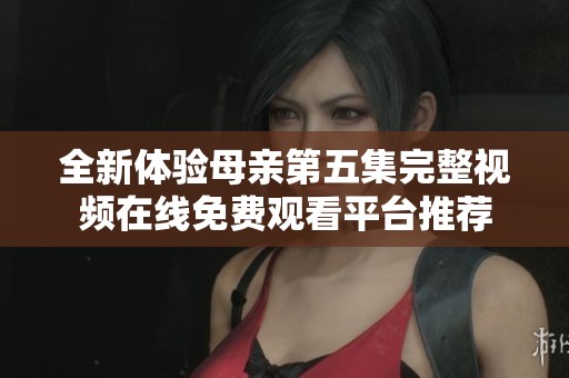 全新体验母亲第五集完整视频在线免费观看平台推荐
