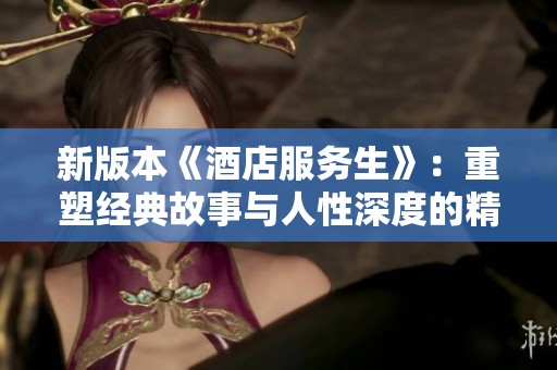 新版本《酒店服务生》：重塑经典故事与人性深度的精彩展现