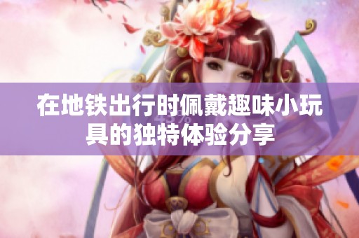 在地铁出行时佩戴趣味小玩具的独特体验分享