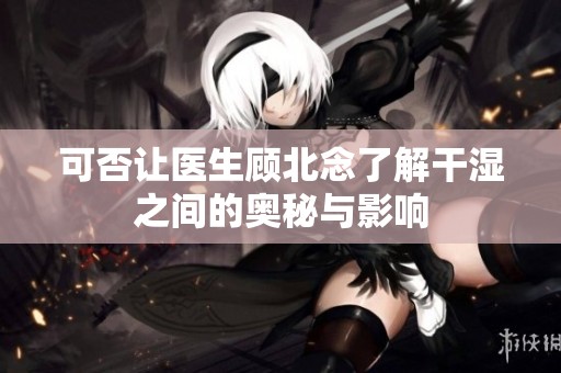 可否让医生顾北念了解干湿之间的奥秘与影响