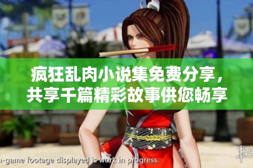 疯狂乱肉小说集免费分享，共享千篇精彩故事供您畅享
