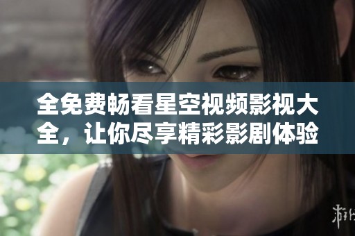 全免费畅看星空视频影视大全，让你尽享精彩影剧体验