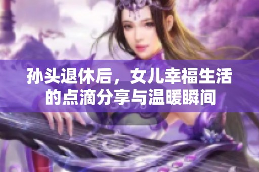孙头退休后，女儿幸福生活的点滴分享与温暖瞬间
