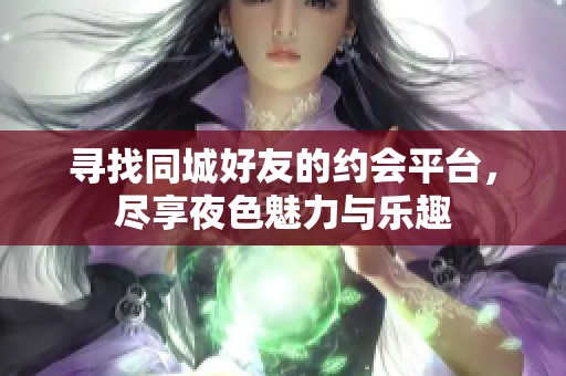 寻找同城好友的约会平台，尽享夜色魅力与乐趣