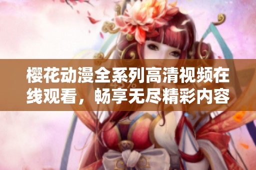 樱花动漫全系列高清视频在线观看，畅享无尽精彩内容