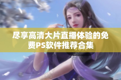 尽享高清大片直播体验的免费PS软件推荐合集