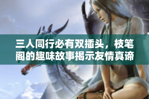 三人同行必有双插头，枝笔阁的趣味故事揭示友情真谛