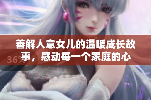 善解人意女儿的温暖成长故事，感动每一个家庭的心