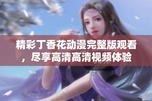 精彩丁香花动漫完整版观看，尽享高清高清视频体验