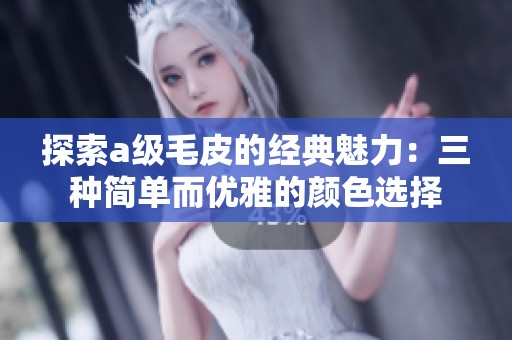 探索a级毛皮的经典魅力：三种简单而优雅的颜色选择